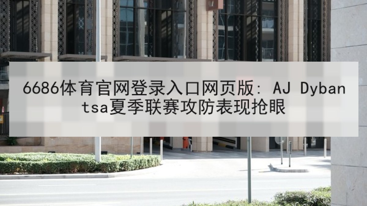 6686体育官网登录入口网页版: AJ Dybantsa夏季联赛攻防表现抢眼