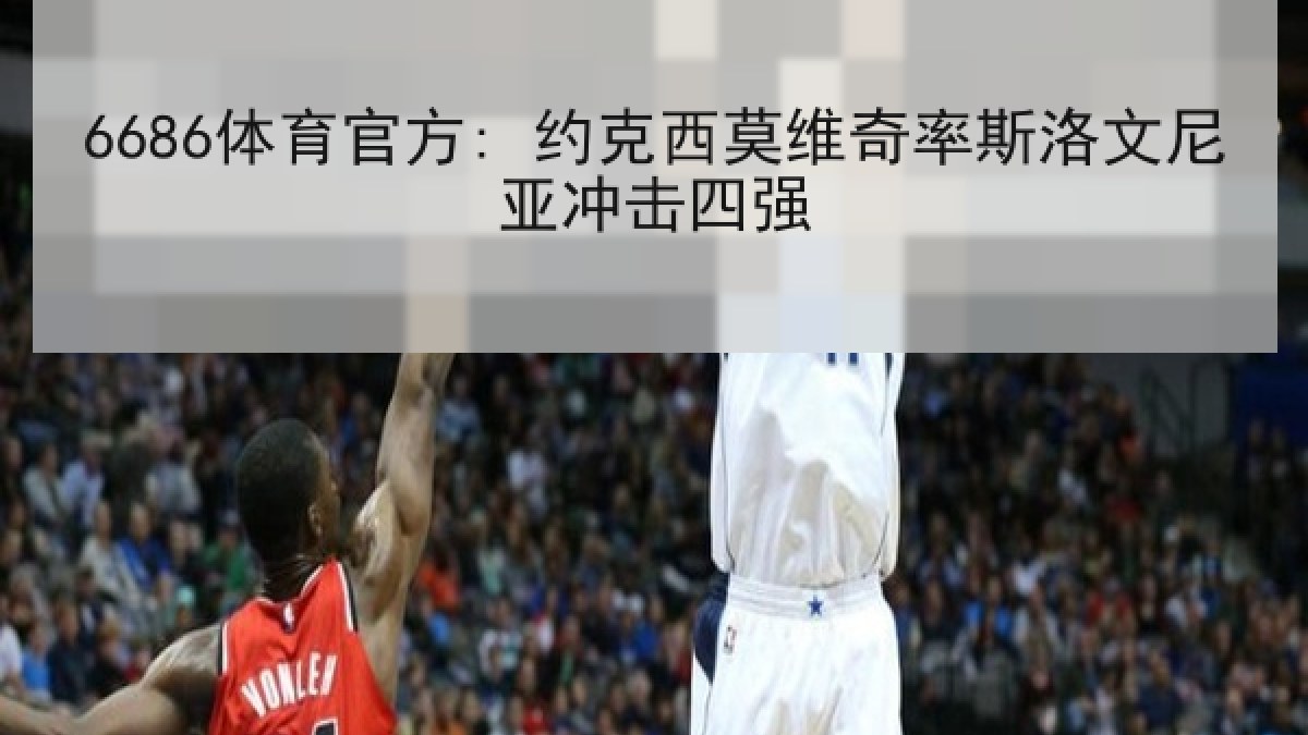6686体育官方: 约克西莫维奇率斯洛文尼亚冲击四强