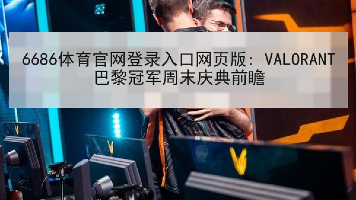 6686体育官网登录入口网页版: VALORANT巴黎冠军周末庆典前瞻