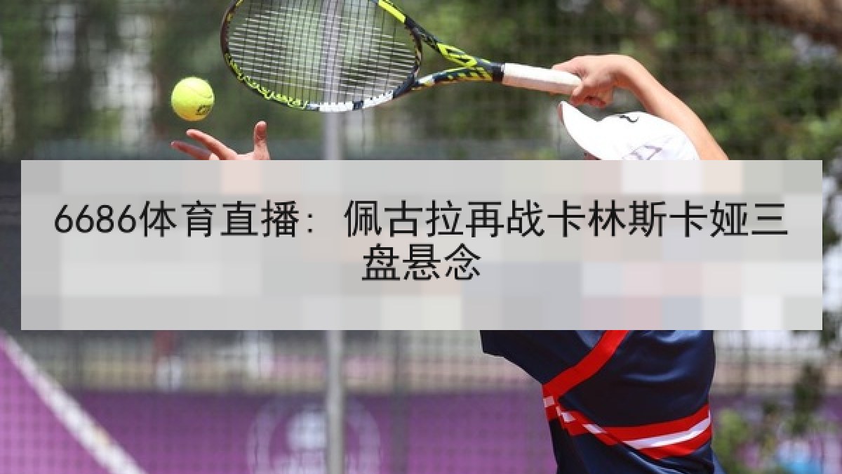 6686体育直播: 佩古拉再战卡林斯卡娅三盘悬念