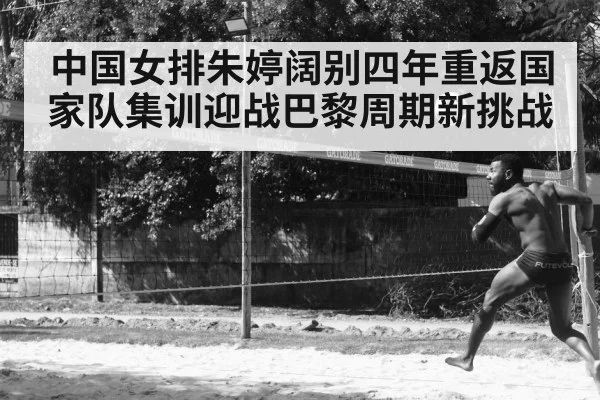 中国女排朱婷阔别四年重返国家队集训迎战巴黎周期新挑战