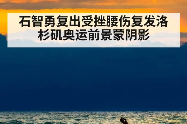 石智勇复出受挫腰伤复发洛杉矶奥运前景蒙阴影