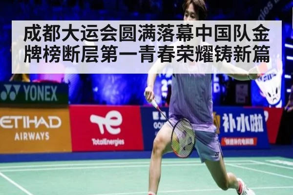 成都大运会圆满落幕中国队金牌榜断层第一青春荣耀铸新篇