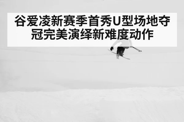 谷爱凌新赛季首秀U型场地夺冠完美演绎新难度动作