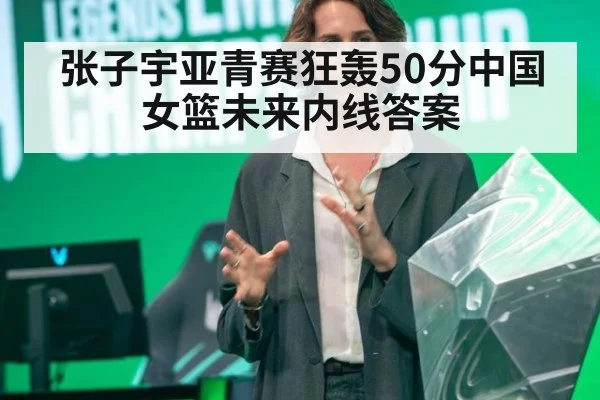 张子宇亚青赛狂轰50分中国女篮未来内线答案